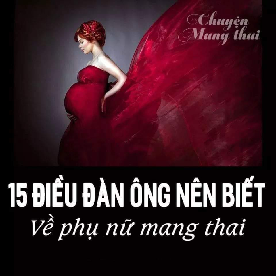 15 ĐIỀU ĐÀN ÔNG NÊN BIẾT VỀ PHỤ NỮ MANG THAI
1. Cô ấy luôn đói bụng, hãy cho cô ấy ăn.
2. Đừng phê bình sự thay đổi diện mạo của cô ấy.
3. Chứng đãng trí, hay quên khi mang thai.
4. Chuyện vợ chồng sẽ không làm hại đến bé.
5. Cô ấy cần nhiều gối hơn bạn.
6. Cô ấy sẽ không "vỡ".
7. Mang thai không phải là chuyện riêng của cô ấy.
8. Cô ấy mệt, không phải lười biếng.
9. Cô ấy cần được mát xa.
10. Thăm khám trong quá trình mang thai là vô cùng quan trọng.
11. Thay đổi nội tiết tố.
12. Cô ấy luôn đúng.
13. Cô ấy đang sợ hãi.
14. Phòng sinh
15. Đừng hỏi lại, chỉ cần làm theo