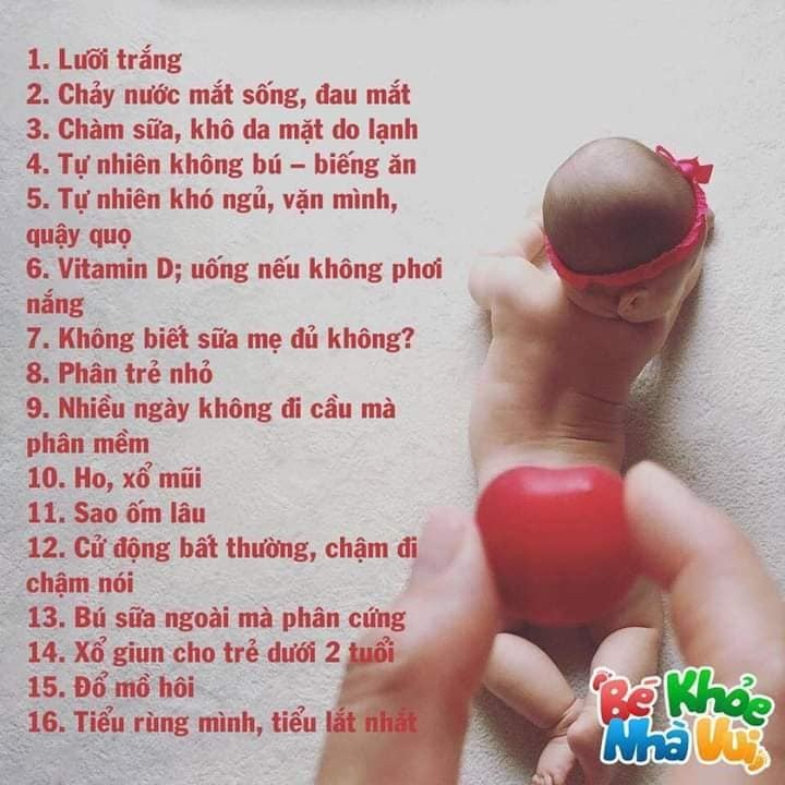 49 HIỆN TƯỢNG SINH LÝ Ở TRẺ VÀ CÁCH XỬ LÝ CHO MẸ

1. Lưỡi trắng
– Rơ bằng nước muối sinh lý hay borate hay denicol, không cần rơ thật sạch đâu
– Không rơ thuốc kháng nấm nếu không cần thiết
– Trẻ dưới 1 tuổi không rơ mật ong

2. Chảy nước mắt sống, đau mắt
– Nhỏ nước muối sinh lý, day góc trong mắt, có thể hẹp lệ đạo
– Mắt có ghèn xanh: nhỏ tobrex hay neocin, chờ ngủ hãy nhỏ, vì thức nhỏ khóc bù lu bù loa thuốc theo nước mắt chảy ra ngoài

3. Chàm sữa, khô da mặt do lạnh
– Bôi thử các loại giữ ẩm như cetaphil hay atopiclair hay dexeryl hay eucerin hay sudocrem… , đa số trẻ sẽ hết dần sau 6 tháng

4. Tự nhiên không bú – biếng ăn
– Rơ miệng, làm sữa mát cho bú , chờ thiu thiu ngủ bú, tìm nơi yên tĩnh bú, có thể ham chơi quên bú.
– Coi có ép quá không, cho ăn đặc, ăn xa cữ bú, tập tự ăn, nhai bánh, gặm thức ăn, ăn chung người lớn, không vừa ăn vừa chơi.

5. Tự nhiên khó ngủ, vặn mình, quậy quọ
– 1. đói, 2 nóng nực, 3. giỡn quá trước ngủ, 4. nên uốngvitamin d, 5. hơn 1 tuổi xổ giun, 6. lớn nữa thì bớt tv game.
– Trẻ sơ sinh dưới 3 tháng tuổi vặn mình và nôn trớ là vô cùng bình thường

6. Vitamin D; uống nếu không phơi nắng
– Vitamin D, loại 1 giọt 400- 500 đơn vị, ngày 1 giọtaquadetrim, d flouretten, sterogyl… nhiều loại lắm.
– Cho bé uống tới khi chạy chơi, uống mỗi ngày không có gấp uống liều cao vì liều cao có thể làm biếng ăn.

7. Không biết sữa mẹ đủ không?
– Tiểu ít nhất 6 lần, nước tiểu không vàng sậm là đủ.

8. Phân trẻ nhỏ
– Đi phân lỏng nhiều nước có nhầy
– Coi lại thức ăn mẹ, cái gì mua ngoài đừng ăn,trái cây lạ đừng ăn, mẹ nên uống trà gừng, con nít thì đi lẹt sẹt
– Bú sữa ngoài phân có thể màu xanh do sắt trong phân.
– Phân đẹp là có màu vàng sậm, hoa cà hoa cải
– Trẻ sơ sinh bú mẹ hay bú bình đi cầu ra máu: Có thể do nhiễm trùng đường ruột, có thể do dị ứng đạm trong sữa, có thể do bé nuốt máu từ ngực mẹ, khám nếu bị 2 lần liên tiếp, nếu bú mẹ nên xem mẹ có ăn gì liên quan đến bò không.
– Trẻ bú sữa công thức phân sệt như sinh tố bơ

9. Nhiều ngày không đi cầu mà phân mềm
– Chậm đi cầu, xoa bụng theo chiều kim đồng hồ, chả sao.
– Trẻ lớn nếu phân cứng ngắc là táo bón thì uống thuốc mềm phân, uống đủ nước, ăn sữa chua.

10. Ho, xổ mũi
– Nhỏ mũi nước muối sinh lý, làm bấc sâu kèn, bôi dầu lòng bàn chân coi lại phòng có hầm, coi lạnh không, cần hút thì nhỏ 2-3 giọt xong mẹ xúc miệng hút cho bé xong nhỏ lại 1 giọt, uống thuốc ho thảo dược astexhay prospan hay tự làm, không bớt đi khám vì hết chiêu rồi
– Đờm nhiều thì bú nhiều, uống đủ nước để đàm loãng ra và tiêu đi. Uống thuốc long đờm nên có chỉ định của bác sĩ vì tự uống long đàm có thể làm ho thêm.
– LÀM BẤC LOA KÈN: để lấy nước mũi ra là tốt nhất : lấy khăn giấy, loại giấy không dễ bở nhé, cuốn 1 đầu to, một đầu nhỏ. Đầu hỏ cỡ nào tùy mũi bé, để nhẹ đầu nhỏ vào mũi, nước mũi sẽ ngấm vào giấy rồi kéo nhẹ ra.

11. Sao ốm lâu
– Chăm sóc tốt chích ngừa cúm, ngủ đủ, bú đủ, đủ nước,ăn đủ, sinh hoạt tránh nóng quá, lạnh quá, không uống nước đá.
– Nếu có đi nhà trẻ thì về đến nhà nhỏ mũi và thay quần áo ngay.

12. Cử động bất thường, chậm đi chậm nói
Quan trọng nhất của bé là tiếp xúc lanh lẹ, tiếp xúc bằng ánh mắt.

13. Bú sữa ngoài mà phân cứng
– Pha sữa ngoài đừng pha đặc, đánh tơi sữa lên rồi gạt ngang.

14. Xổ giun cho trẻ dưới 2 tuổi:
– Mebendazol 500mg 1v uống, trước kia thì 2 tuổi giờ tổ chức y tế thế giới khuyên sau 1 tuổi/ zentel 200 mg cho trẻ 1-2 tuổi, 400mgcho trẻ trên 2 tuổi. Người bán thuốc tây nói gì kệ, 6 tháng xổ 1 lần.

15. Đổ mồ hôi:
– Mồ hôi ở trẻ thường do thời tiết và khả năng điều tiết mồ hôi chứ không liên quan đến dinh dưỡng, rụng tóc hình vành khăn MÀ ĐỦ CÂN thì không thiếu chất.
– Trẻ nhỏ khi bú đổ mồ hôi là bình thường vì bú là lao động.

16. Tiểu rùng mình, tiểu lắt nhắt:
– Coi có hẹp bao qui đầu không nếu là bé trai.

17. Tự nhiên phát sốt:
– Uống hạ sốt nếu trên 38,5 , sốt trên 48 h hay lừ đừ, nôn ói nhiều thì đi khám
– Thuốc uống tác dụng nhanh, liều thuốc là paracetamol 10-15 mg cho 1 ký cân nặng.

18. Sảy:
Thử nabica 500mg 1v pha 10ml nước sạch bôi (haynatribicarbonate gói 5g tương đương 10 viên).

19. Hạch sau tai: không đau không to nhanh thì kệ, có thể nổi hồi nào không hay, có thể mới sốt hay cảm xong nổi, lớn sẽ hết.

20. Tự nhiên phát hiện hạch nách trái hay vùng hỏm đòn trái: do sau chích ngừa lao thôi: mềm nhiều thì rạch, cứng thì không cần làm gì theo dõi thôi, không cần uống thuốc gì cả.
– Mưng mủ và tạo sẹo sau chích ngừa lao ở vai trái là dấu hiệu tốt, thường 1-5 tháng mới có, chỉ cần rửa nhẹ nhàng thôi.

21. Rốn không sạch: rửa sát chân rốn, rửa còn 70 độ, bôi betadin hay milian, không bớt thì khám, nếu rốn rỉ máu kéo dài nên khám xem có thiếu vitamin K không.
– Rốn lồi cũng không đáng lo, đa số các trẻ sẽ hết sau 1 tuổi , chả cần làm gì .
– Rốn còn lõi rốn. Mua bạc nitorat về chấm là hết. Sau đó bôi thuốc đỏ cho nhanh khô.

22. Sốt phát ban: sốt 1-2-3 ngày , có khi sốt cao, sau đó hạ sốt ra lấm tấm đỏ ở da, tươi tắn lên: sốt phát ban thôi, ra ban thì 3 ngày hết, không cần uống thuốc, không kiêng tắm, không kiêng ăn , đừng để lạnh quá thôi.

23. Tiểu xón, tiểu lắt nhắt, tự nhiên thấy tã có màu như máu: có thể hẹp bao qui đầu, rửa sạch, nắm phần da qui đầu day nhẹ vài lần xong lận nhẹ xuống, không hiệu quả thì đi nong.

24. Thủy đậu thì nên chích 2 mũi, mũi 2 cách mũi 1 ít nhất 3 tháng, chứ chích 1 mũi vẫn có thể bị.

25. CHỈ CÓ THỦY ĐẬU VÀ SỞI HAY SỞI RUBELLA HAY SỞI QUAI BỊ RUBELLA 1 THÁNG THÔI, còn lại tất cả VACCIN khác không cần phải chờ 1 tháng, cách bao lâu cũng được, các nhà khoa học của thế giới đều khuyên như vậy. Mua 2 cuốn sổ chích ngừa riêng, chích dịch vụ 1 cuốn, chích tcmr 1 cuốn nếu bị không cho chích thì đi nơi khác. Vì 1 tháng chỉ chích được 1 mũi thì bé sẽ mất cơ hội chích ngừa. – Bệnh nhẹ có thể chích ngừa được – có sốt không chích.
– Sau chích ngừa nếu sưng đỏ thì chườm mát (dùng khăn sạch, dầy, quấn cục đá bên trong chườm). Chỉ uống thuốc hạ sốt khi sốt hay đau không uống ngừa. Lâu ngày còn sưng mà không đau thì xoa thôi, từ từ tan .

26. Vàng da do ăn nhiều cà rốt bí đỏ: Tự nhiên phát hiện vàng da ở lòng bàn tay, bàn chân, cánh mũi, thường nhìn nghiên thấy rỏ hơn: là do ăn nhiều cà rốt, bú đỏ, đu đủ, ngưng vài tháng sẽ hết.

27. Vàng da ở trẻ nhỏ:
– Nếu trẻ dưới 15 ngày tuổi, vàng da ngày càng tăng nhất là vàng tới ngực nên khám chiếu đèn, nặng nữa bác sĩ sẽ thay máu.
– Nếu trên 15 ngày tuổi thì không lo gì, bú tốt lên cân thì thường 3 tháng sẽ hết dần,

28. Mọc răng: trẻ chậm mọc răng không liên quan nhiều đến dinh dưỡng, có bé mọc sớm có bé mọc muộn, có bé mọc nhiều răng, có bé mọc vài cái, 6-9-11 tháng, nhiều trẻ hơn 12 tháng mới mọc, bú tốt, cân tốt, ăn dặm tốt thì chả sao từ từ sẽ mọc.

29. Ráy tay: có thể làm bé lắc đầu gải tai, nhỏ tai bằng nước muối sinh lý rồi bé tự đẩy ra, nhỏ 1 lần 2-3 giọt ngày 2-3 lần, khi khó ra thì khám tai mũi họng , bác sĩ sẽ lấy ra, không tự lấy.

30. Nhiều bé tự nhiên gồng, lên gân: nếu lanh lẹ thường là do phấn kích do quá vui, giải thích cho trẻ đừng làm vậy, sẽ hết thôi.

31. Nhiều bé lắc đầu, lắc mình khi chơi hay trước khi đi ngủ: đó là phản xạ hay trò chơi của bé, nếu kéo vành tai lên không đau thì kệ, chả sao

32. Có cần ăn trứng trước khi tiêm ngừa cúm và sởi không? Không cần vì không có giá trị gì trong phòng ngừa tác dụng phụ của vaccin, từ năm 2011 các nhà khoa học của hiệp hội chích ngừa thế giới thống nhất là không cần.

33. Tự nhiên bé ngủ xuyên đêm không cần bú: trẻ gần 3 tháng tuổi có thể nạp đủ năng lượng ban ngày và ngủ xuyên đêm. Bài ghim câu 7 cho biết bú bú đủ.

34. Bé bị té đâp đầu có cần khám ngay hay chụp chiếu gì không? Nếu bé vui vẻ, không ói thì chỉ cần theo dõi thôi, thời gian theo dõi là 72 giờ.

35. Tự nhiên bé tiêu chảy: thường là do thức ăn nên coi lại thức ăn của bé và thức ăn mẹ. Nếu không có máu thì không quá lo, chủ yếu là đừng để trẻ mất nước. Chỉ cần bú nhiều, uống đủ nước. Khi không tiêu chảy nhiều cũng chưa cần oresol. Thường tiêu chảy cũng 3-5-7 ngày mới hết.

36. Làm gì khi trẻ co giật do sốt cao:
Nằm nghiêng mặt 1 bên, nơi thoáng mát, lau mát hạ sốt, nhét thuốc hạ sốt. Không vắt chanh vào miệng. Nếu không cắn lưỡi thì đừng chèn gì vào miệng.
Tình huống này có thể bị lại cho đến 7 tuổi. Cần có thuốc hạ sốt (loại uống và loại nhét hậu môn) tại nhà. Khi ngờ trẻ sốt cặp nhiệt, uống hạ sốt ngay khi bé sốt từ 38 độ.

37. Trẻ 18 th mới đóng thóp, nếu nghi ngờ thóp rộng hay đóng sớm hay có những vết gờ hay khe hở trên hộp sọ thì đo và theo dõi vòng đầu, quan trọng là lanh lẹ (không có cái bệnh gọi là dính đầu khóa, do đồn lung tung thôi).

38. Trẻ tập đi sẽ đi không vững, đi “chàng hảng”, 2 hàng, giống như khập khiển, có trẻ 18 th mới biết đi, 3 tuổi mới đi thăng bằng như người lớn, quan trọng là lanh lẹ và chơi đùa hòa đồng với trẻ khác.

39. Có trẻ nhỏ khò khè kéo dài, nếu bú tốt, không ho, không ọc ói nhiều, lên cân tốt thì có thể là mềm đường thở lành tính, lớn dần sẽ tự hết.

40. Bù sắt: lòng bàn tay nhạt, sướt da đầu ngón tay thì có khả năng thiếu sắt. Thường bù sắt 2 tuần,thị trường có rất nhiều loại thuốc sắt, trẻ dưới 6 th thì mẹ uông sắt cho bé bú. Nhà có người bị tan máu bẩm sinh (thalassemia) thì cẩn thận khi bù sắt.

41. Trẻ nhỏ có những nốt trắng trên nướu chỉ là nanh sữa: không có cạy nốt này, sẽ tự hết, không ảnh hưởng gì đến sức khỏe và bú.

42. Bé cần uống thêm bao nhiêu nước:
– Sữa là nước rồi: trẻ dưới 6 th không cần uống thêm nước: nếu nghi thiếu nước thì cứ bú mẹ, nếu bú bình thì cứ bú bình.
– Trẻ hơn 6 tháng mà bú lượng sữa từ 100 ml nhân cho cân nặng trở lên thì cũng không cần thêm nước.
– Trẻ nhỏ uống nước mát miệng sẽ không chịu uống sữa, uống nhiều nước sẽ không có bụng để uống sữa.
– Trẻ lớn nữa thì ưu tiên sữa ít nhất 500ml, rồi mới bàn tới nước tùy theo cân nặng.
– Trẻ sau 3 tuổi trở lên chú ý cho bé uống đủ nước.

43. Có bé vận động nghe các khớp nghe lục cục cũng chả vấn đề gì nhưng không có thử nhiều coi khi nào hết kêu. Trẻ lớn sau 3 tuổi có lúc than đau, mỏi chân vào buổi tối thì nguyên nhân là do tăng trưởng, uống đủ 500ml sữa 1 ngày thì chả sao.

44. Tật nghiêng đầu: Trẻ nhỏ ngay khi biết vận động đầu mà lúc nào cũng nghiêng đầu 1 bên nên khám coi cơ cổ bên nghiêng u cơ cổ không, tật này nên tập sớm và tập rất lâu.

46. Mẹ bị cảm khi chăm sóc bé: mang khẩu trang, rửa tay, uống đủ nước, xúc miệng nước muối, nhỏ mũi, cần thì uống paracetamol hay ibuprofen được.

47. Trẻ dính thắng lưỡi có thể làm nuốt khó, lớn có thể nói ngọng, thường 3 th là sẽ bấm (chứ không có mổ gì đâu), khám răng hàm mặt nhi nếu nghi ngờ

48. Hiện tượng u máu, u huyết thanh ở trẻ nhỏ:
– u huyết thanh ở đầu nguyên nhân chính do quá trình chuyển dạ khó khăn, chèn ép dẫn đến u huyết thanh. Nổi cục mềm ở trên đầu, sẽ tự hết trong vòng vài ngày. Lâu nhất là 1 tháng. U máu thì lâu hơn và trước khi tan thì sẽ cứng dần. U máu to dần lên và cũng sẽ mất dần trong và tháng.

49. U mạch máu
U mạch máu thường xuất hiện trên da của trẻ nhỏ với những vùng đỏ như nốt ruồi son sau đó lan rộng da dần dần. Thường bé sẽ tự hết sau khi lớn