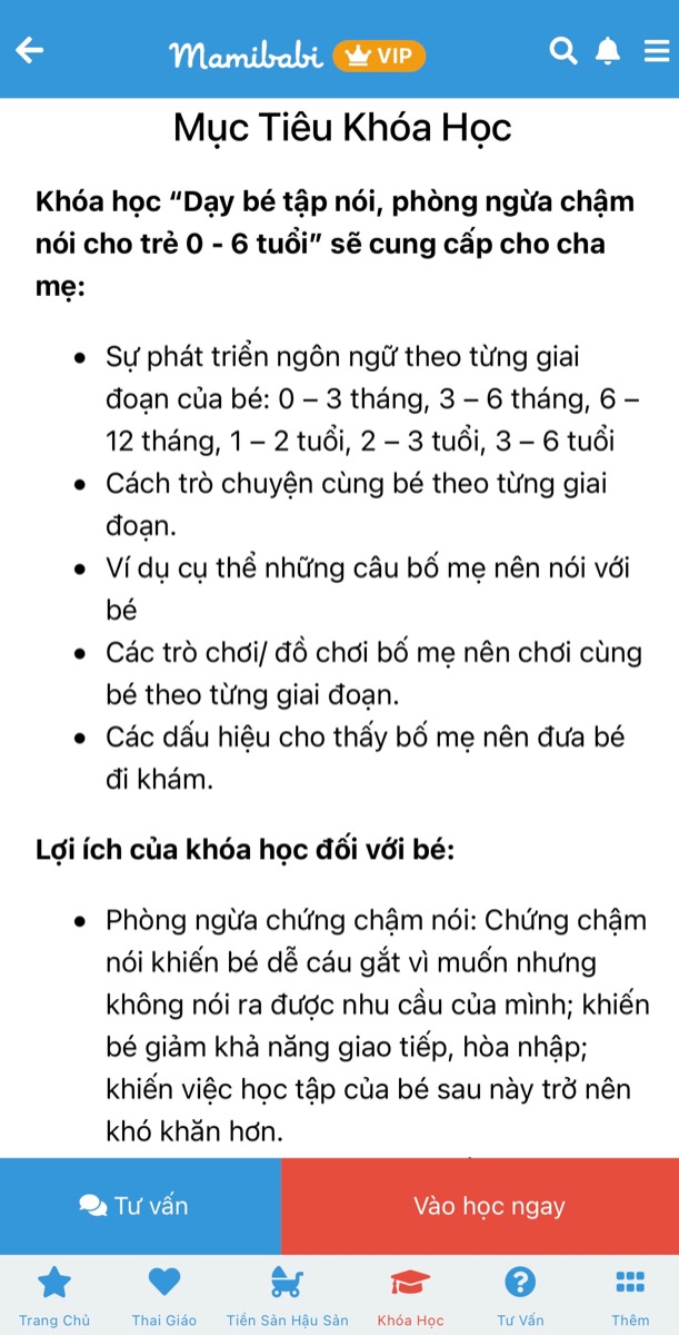 KHOÁ HỌC “DẠY BÉ TẬP NÓI” CHI TIẾT NHẤT VÀ GIÁ TỐT NHẤT TẠI VIỆT NAM

“Chi tiết nhất” bởi khoá học gồm 61 bài nhỏ, được chia theo các giai đoạn 0-3 tháng, 3-6 tháng, 6-9 tháng… Bố mẹ có thể học khoá “Dạy bé tập nói” tại đây https://mamibabi.com.vn/coursev2/5/khoa-hoc-day-be-tap-noi-phong-ngua-cham-noi-cho-tre-tu-0-6-tuoi 

“Giá tốt nhất” bởi bố mẹ chỉ cần mua tài khoản VIP Mom của Mamibabi (giá 449.000 - 899.000). Với tài khoản VIP Mom đó, bố mẹ có thể học ngay khoá “Dạy bé tập nói” cùng 55 khoá học nhỏ khác tại đây https://mamibabi.com.vn/khoa-hoc

Mamibabi được xây dựng theo mô hình “1 tài khoản - ngàn nội dung”. Với 1 tài khoản VIP Mom, bố mẹ học được mọi khoá học, đọc được mọi bài viết tại Mamibabi. 
… 
Đối với khoá “Dạy bé học nói”: Nếu mẹ nào đã từng học khoá thai giáo của Mamibabi thì hẳn đều biết rằng ngay từ khi con còn trong bụng mẹ, chúng ta nên nói chuyện với con mỗi ngày.

Và khi con ra đời cũng vậy. Không cần đợi tới khi con 1 hay 2 tuổi, ngay trong ngày con chào đời, bố mẹ hãy nói “Chào con yêu, mừng con đến với thế giới này!”. Và trong những ngày tiếp theo của giai đoạn sơ sinh, bố mẹ luôn cần trò chuyện với con mỗi ngày. Việc này sẽ có 2 lợi ích lớn:

1. Những lời nói cưng nựng, ấm áp của bố mẹ chính là “vitamin yêu thương” giúp con phát triển cảm xúc, tinh thần, trí tuệ… 

2. Những lời nói của bố mẹ sẽ được não bộ của con “ghi chép” lại và học hỏi dần dần. Sớm thôi, con sẽ bật ra những từ “bố, mẹ, ông, bà, bóng…” mà con thường được nghe. 
____________________________________
Mamibabi là ứng dụng thai giáo và giáo dục sớm duy nhất tại Việt Nam được sáng lập bởi chuyên gia thai giáo Phạm Ngọc Thắng, tác giả cuốn sách “Rủ chồng thai giáo”.

Chỉ với 1 tài khoản VIP Mom Mamibabi mẹ có thể xem được:
- Bảng theo dõi cân nặng 40 tuần cho mẹ https://mamibabi.com.vn/special/pregnancy_weight_gain
- Bảng theo dõi cân nặng 40 tuần cho bé https://mamibabi.com.vn/news/95/can-nang-va-chieu-dai-thai-nhi-theo-chuan-who-2021
- 56 khóa học toàn diện và chuyên sâu dành cho mẹ bầu và bé 0 - 6 tuổi: https://mamibabi.com.vn/khoa-hoc
- Hơn 3000 hoạt động thai giáo giúp mẹ vui bé khỏe https:// mamibabi.com.vn/vip/info?mode=1
- Hơn 1000 bản nhạc thai giáo và karaoke thai giáo
- Hơn 1000 bài thơ và câu truyện thai giáo tiếng Anh, tiếng Việt, Ehon, audio
- Hơn 500 hoạt động giáo dục sớm cho bé từ 0 - 6 tuổi
- Hơn 300 món ăn dặm cho bé từ 6 tháng đến 2 tuổi  
- Thực đơn 280 ngày mang thai cho mẹ bầu